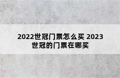 2022世冠门票怎么买 2023世冠的门票在哪买